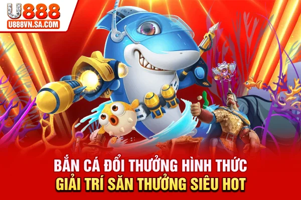 Bắn Cá Đổi Thưởng - Hình Thức Giải Trí Săn Thưởng Siêu Hot